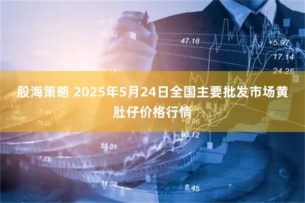 股海策略 2025年5月24日全国主要批发市场黄肚仔价格行情