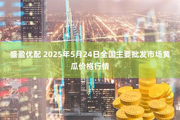 盛盈优配 2025年5月24日全国主要批发市场黄瓜价格行情