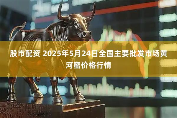 股市配资 2025年5月24日全国主要批发市场黄河蜜价格行情