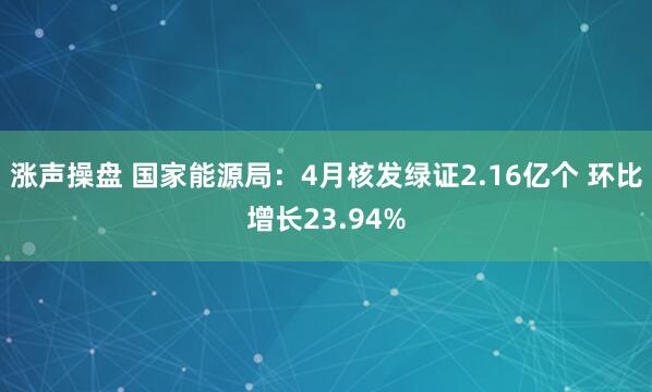 涨声操盘 国家能源局：4月核发绿证2.16亿个 环比增长23.94%