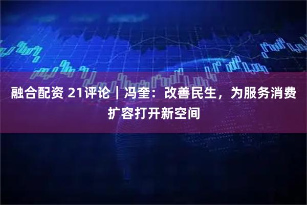 融合配资 21评论｜冯奎：改善民生，为服务消费扩容打开新空间