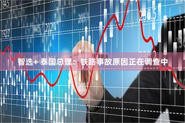 智选+ 泰国总理：铁路事故原因正在调查中