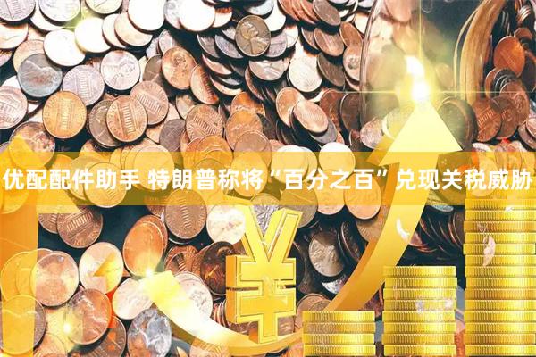 优配配件助手 特朗普称将“百分之百”兑现关税威胁