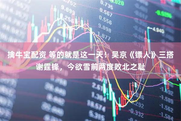 擒牛宝配资 等的就是这一天！吴京《镖人》三搭谢霆锋，今欲雪前两度败北之耻