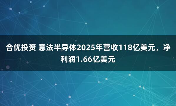 合优投资 意法半导体2025年营收118亿美元，净利润1.66亿美元