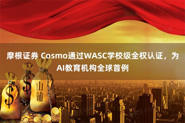 摩根证券 Cosmo通过WASC学校级全权认证，为AI教育机构全球首例