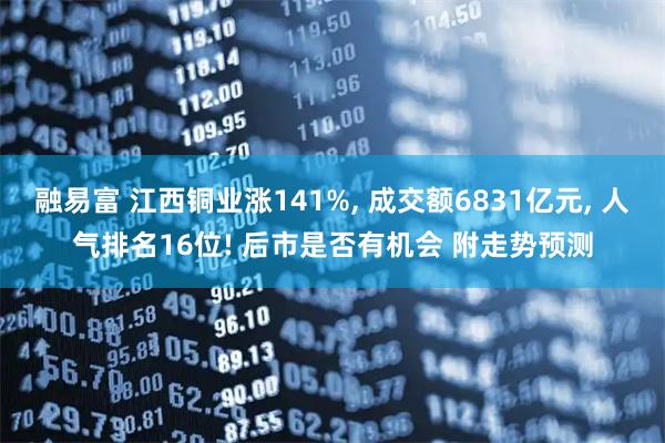 融易富 江西铜业涨141%, 成交额6831亿元, 人气排名16位! 后市是否有机会 附走势预测