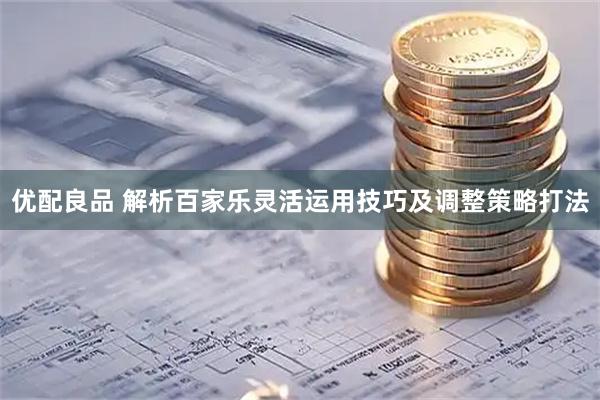 优配良品 解析百家乐灵活运用技巧及调整策略打法