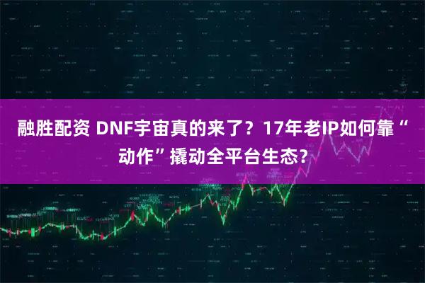 融胜配资 DNF宇宙真的来了？17年老IP如何靠“动作”撬动全平台生态？
