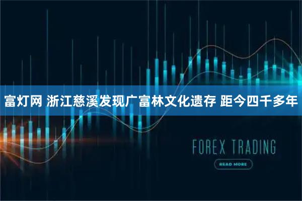 富灯网 浙江慈溪发现广富林文化遗存 距今四千多年