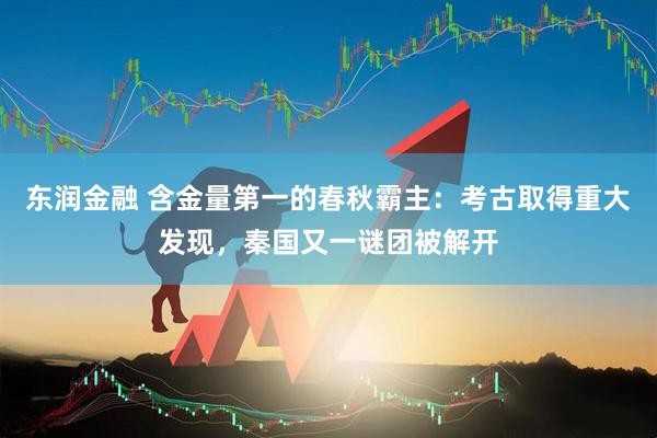 东润金融 含金量第一的春秋霸主：考古取得重大发现，秦国又一谜团被解开