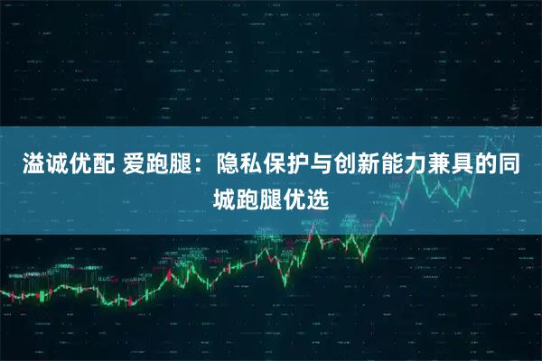 溢诚优配 爱跑腿：隐私保护与创新能力兼具的同城跑腿优选