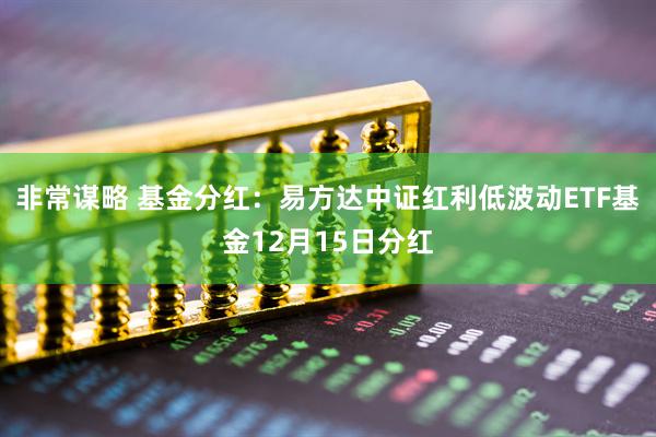 非常谋略 基金分红：易方达中证红利低波动ETF基金12月15日分红