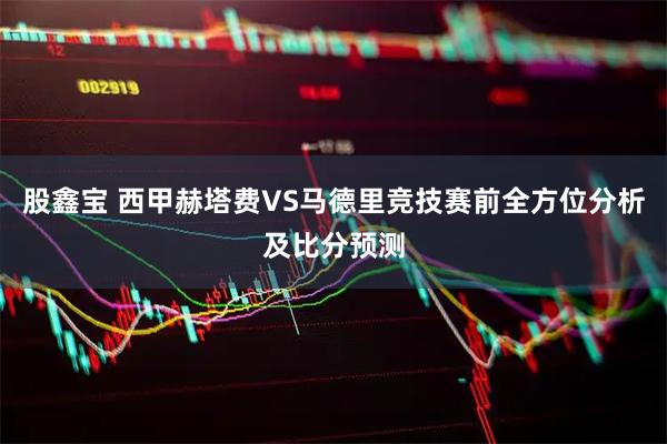 股鑫宝 西甲赫塔费VS马德里竞技赛前全方位分析及比分预测