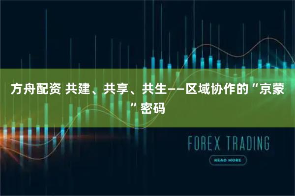 方舟配资 共建、共享、共生——区域协作的“京蒙”密码
