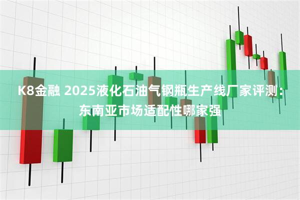 K8金融 2025液化石油气钢瓶生产线厂家评测：东南亚市场适配性哪家强