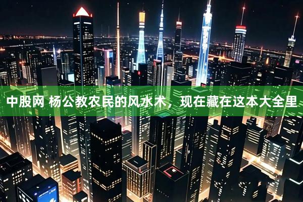 中股网 杨公教农民的风水术，现在藏在这本大全里
