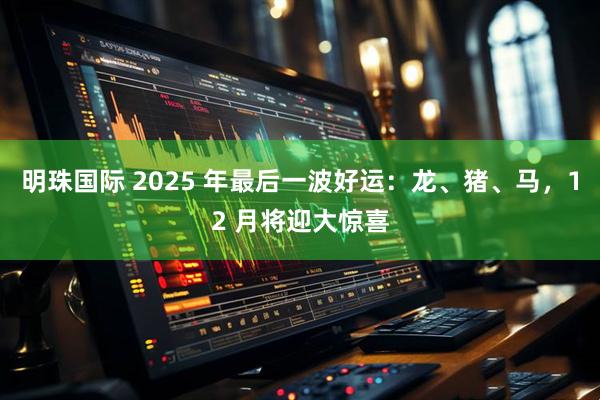 明珠国际 2025 年最后一波好运：龙、猪、马，12 月将迎大惊喜