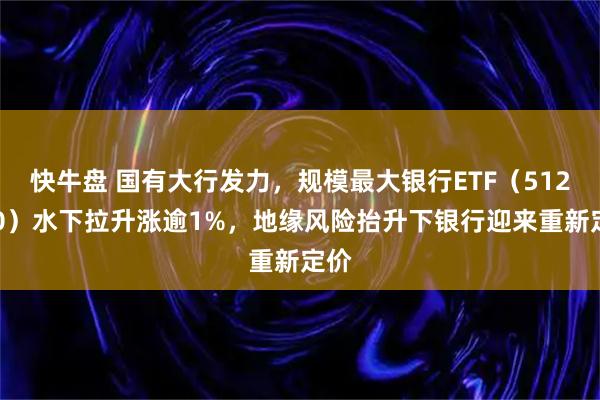 快牛盘 国有大行发力，规模最大银行ETF（512800）水下拉升涨逾1%，地缘风险抬升下银行迎来重新定价