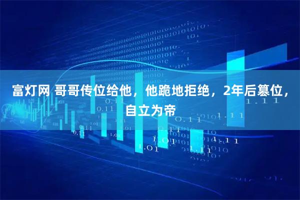 富灯网 哥哥传位给他，他跪地拒绝，2年后篡位，自立为帝