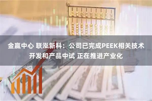 金赢中心 联泓新科：公司已完成PEEK相关技术开发和产品中试 正在推进产业化