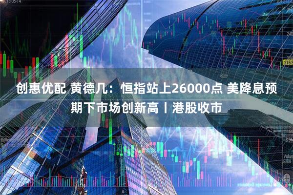 创惠优配 黄德几：恒指站上26000点 美降息预期下市场创新高丨港股收市
