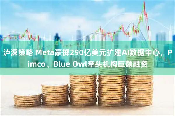 泸深策略 Meta豪掷290亿美元扩建AI数据中心，Pimco、Blue Owl牵头机构巨额融资