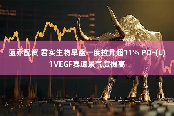 蓝乔配资 君实生物早盘一度拉升超11% PD-(L)1VEGF赛道景气度提高