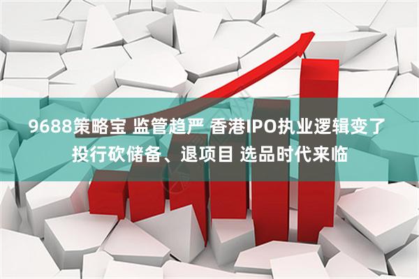 9688策略宝 监管趋严 香港IPO执业逻辑变了 投行砍储备、退项目 选品时代来临