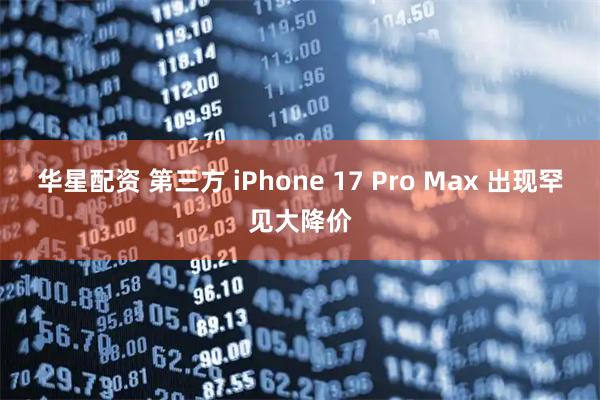 华星配资 第三方 iPhone 17 Pro Max 出现罕见大降价