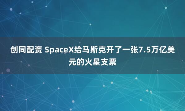 创同配资 SpaceX给马斯克开了一张7.5万亿美元的火星支票