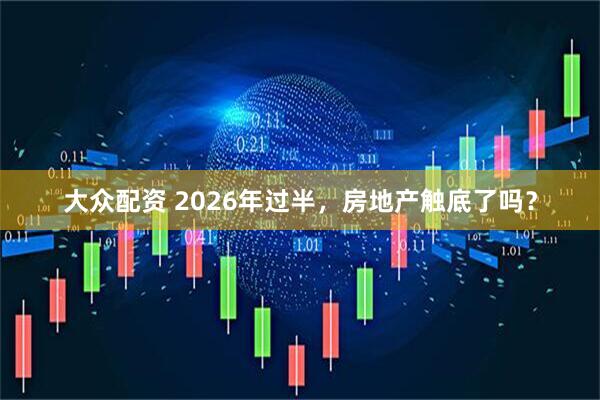 大众配资 2026年过半，房地产触底了吗？