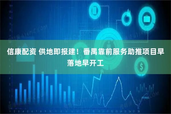 信康配资 供地即报建！番禺靠前服务助推项目早落地早开工